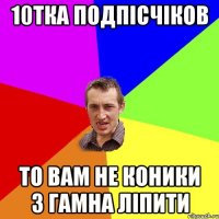 10тка подпісчіков то вам не коники з гамна ліпити