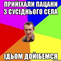 прийіхали пацани з сусіднього села ідьом дойібемся