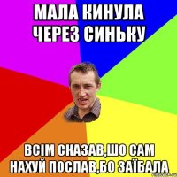 мала кинула через синьку всім сказав,шо сам нахуй послав,бо заїбала