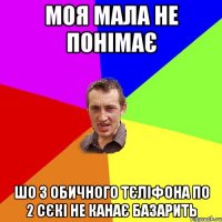 моя мала не понімає шо з обичного тєліфона по 2 сєкі не канає базарить