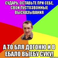 сударь, оставьте при себе, свои пустозвонные высказывания а то бля догоню и в ебало выебу суку!