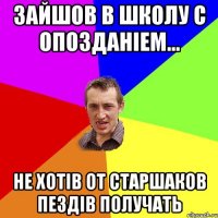 зайшов в школу с опозданiем... не хотiв от старшаков пездiв получать