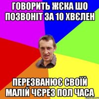 говорить жєка шо позвоніт за 10 хвєлен перезванює своїй малій чєрез пол часа