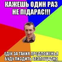 кажешь один раз не підарас!!! едік за такия прєдложенья буду пиздить безпощадно