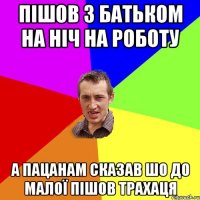 пішов з батьком на ніч на роботу а пацанам сказав шо до малої пішов трахаця