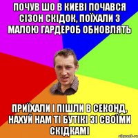 почув шо в киеві почався сізон скідок, поїхали з малою гардероб обновлять приїхали і пішли в секонд, нахуй нам ті бутікі зі своїми скідкамі