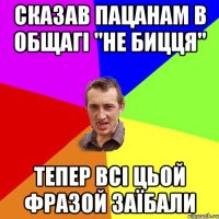 сказав пацанам в общагі "не бицця" тепер всі цьой фразой заїбали