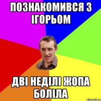 познакомився з ігорьом дві неділі жопа боліла