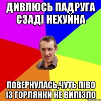 дивлюсь падруга сзадi нехуйна повернулась,чуть пiво iз горлянки не вилiзло