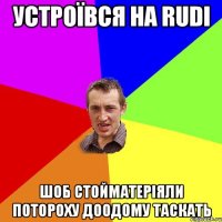 устроївся на rudi шоб стойматеріяли потороху доодому таскать