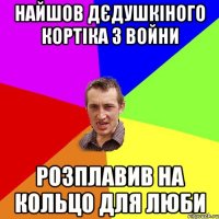 найшов дєдушкіного кортіка з войни розплавив на кольцо для люби