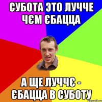 субота это лучче чєм єбацца а ще луччє - єбацца в суботу