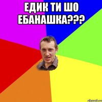 едик ти шо ебанашка??? 