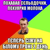 похавав сєльодочки, похуярив молока тєпєрь сіжу на білому троні 2 день