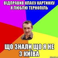 відправив класу картинку я люблю тернопіль що знали що я не з київа