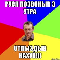 руся позвоныв з утра отпыздыв нахуй!!!