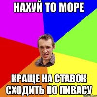 нахуй то море краще на ставок сходить по пивасу