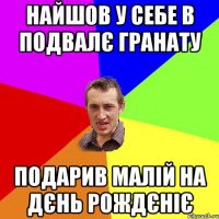 найшов у себе в подвалє гранату подарив малiй на дєнь рождєнiє