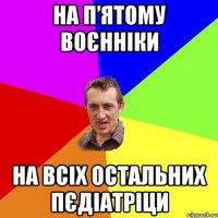 на п’ятому воєнніки на всіх остальних пєдіатріци