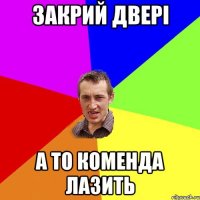 закрий двері а то коменда лазить