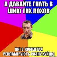 а давайте гнать в шию тих лохов які в коментах рекламірують разну хуйню