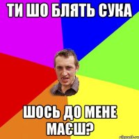 ти шо блять сука шось до мене маєш?