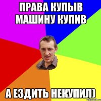 права купыв машину купив а ездить некупил)