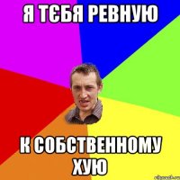 я тєбя ревную к собственному хую