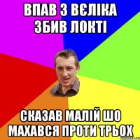 впав з вєліка збив локті сказав малій шо махався проти трьох