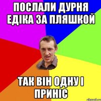 послали дурня едіка за пляшкой так він одну і приніс