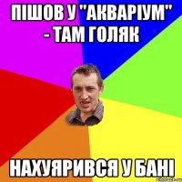 пішов у "акваріум" - там голяк нахуярився у бані