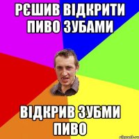 рєшив відкрити пиво зубами відкрив зубми пиво