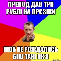 препод дав три рублі на прєзіки шоб не рождались біш такі як я