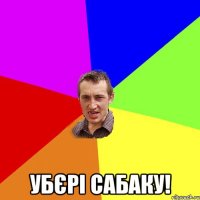  убєрі сабаку!