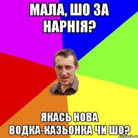 мала, шо за нарнія? якась нова водка-казьонка чи шо?