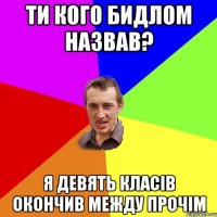 ти кого бидлом назвав? я девять класів окончив между прочім