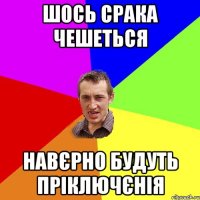 шось срака чешеться навєрно будуть пріключєнія