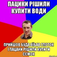 пацики рішили купити води прийшов буда вїбав глоток і пацани рішили купити сємок