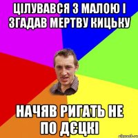 цiлувався з малою i згадав мертву кицьку начяв ригать не по дєцкi