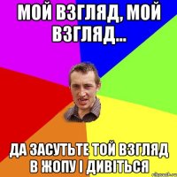 мой взгляд, мой взгляд... да засутьте той взгляд в жопу і дивіться