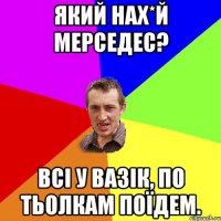 який нах*й мерседес? всі у вазік, по тьолкам поїдем.