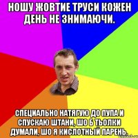 ношу жовтие труси кожен день не знимаючи. специально натягую до пупа и спускаю штани, шо б тьолки думали, шо я кислотный парень.