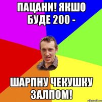 пацани! якшо буде 200 - шарпну чекушку залпом!