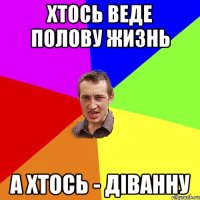 хтось веде полову жизнь а хтось - діванну