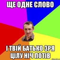 ще одне слово і твій батько зря цілу ніч потів