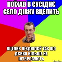 поїхав в сусіднє село дівку вцепить вцепив піздюлєй так шо дєвки більше не інтєрєсують