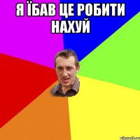 я їбав це робити нахуй 