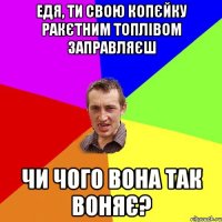 едя, ти свою копєйку ракєтним топлівом заправляєш чи чого вона так воняє?