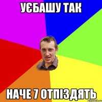 уєбашу так наче 7 отпіздять