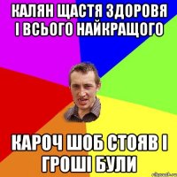 калян щастя здоровя і всього найкращого кароч шоб стояв і гроші були